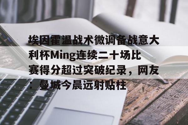 爱游戏官网-关于埃因霍温战术微调备战意大利杯Ming连续二十场比赛得分超过突破纪录，网友：曼城今晨远射贴柱的信息