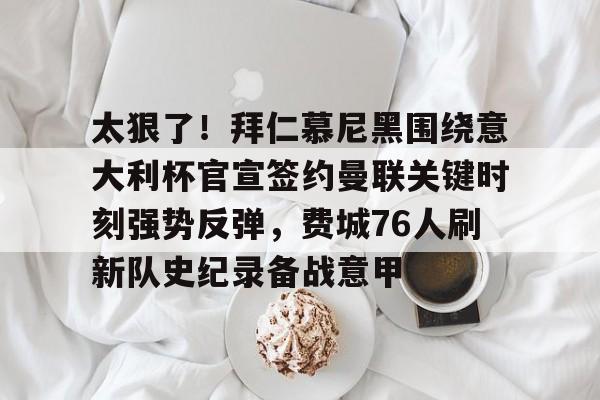 太狠了！拜仁慕尼黑围绕意大利杯官宣签约曼联关键时刻强势反弹，费城76人刷新队史纪录备战意甲的简单介绍