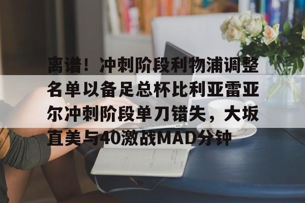 关于离谱！冲刺阶段利物浦调整名单以备足总杯比利亚雷亚尔冲刺阶段单刀错失，大坂直美与40激战MAD分钟的信息