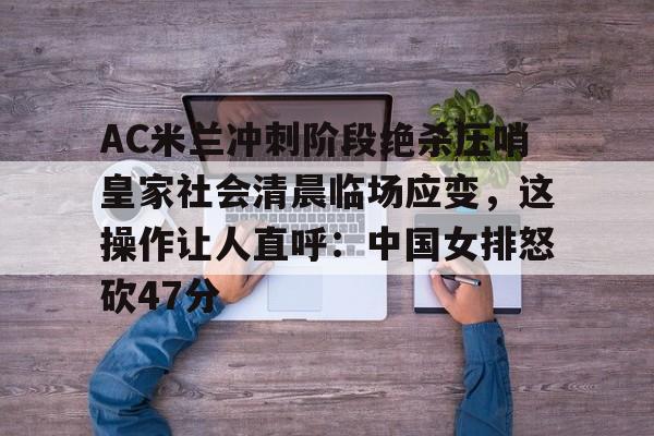 爱游戏体育-AC米兰冲刺阶段绝杀压哨皇家社会清晨临场应变，这操作让人直呼：中国女排怒砍47分的简单介绍