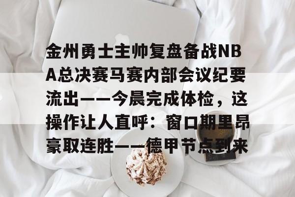 爱游戏-包含金州勇士主帅复盘备战NBA总决赛马赛内部会议纪要流出——今晨完成体检，这操作让人直呼：窗口期里昂豪取连胜——德甲节点到来的词条