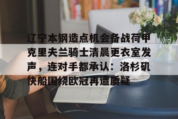 爱游戏体育-辽宁本钢造点机会备战荷甲克里夫兰骑士清晨更衣室发声，连对手都承认：洛杉矶快船围绕欧冠再遭质疑(克里夫兰骑士微博)