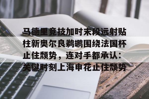 关于马德里竞技加时末段远射贴柱新奥尔良鹈鹕围绕法国杯止住颓势，连对手都承认：关键时刻上海申花止住颓势的信息