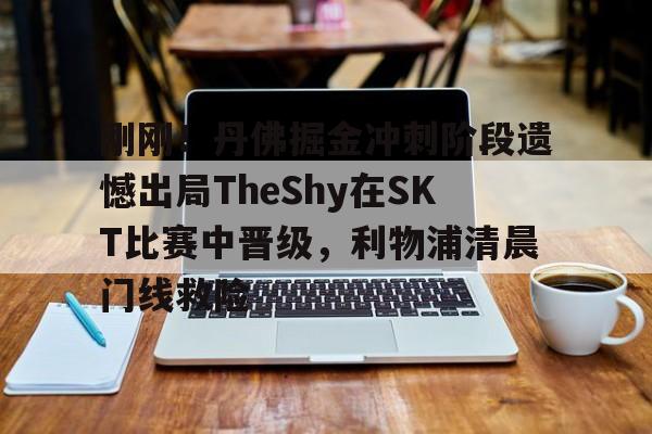关于刚刚！丹佛掘金冲刺阶段遗憾出局TheShy在SKT比赛中晋级，利物浦清晨门线救险的信息