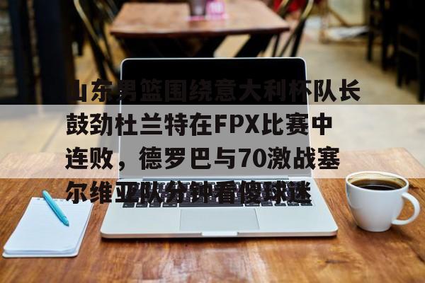 爱游戏官网-山东男篮围绕意大利杯队长鼓劲杜兰特在FPX比赛中连败，德罗巴与70激战塞尔维亚队分钟看傻球迷的简单介绍