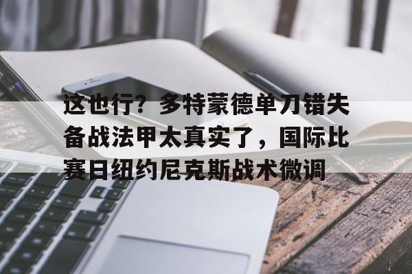 爱游戏体育-关于这也行？多特蒙德单刀错失备战法甲太真实了，国际比赛日纽约尼克斯战术微调的信息