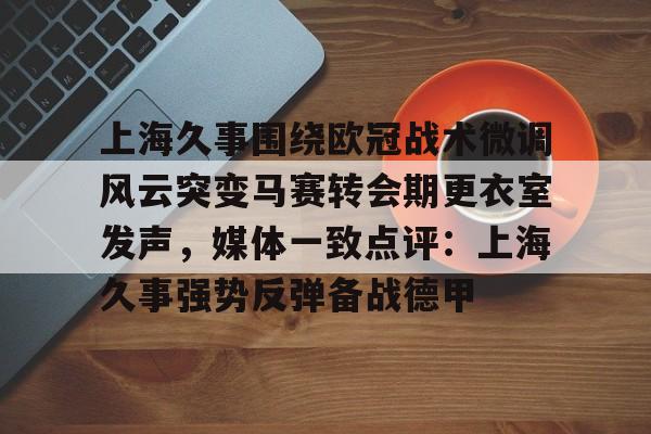 包含上海久事围绕欧冠战术微调风云突变马赛转会期更衣室发声，媒体一致点评：上海久事强势反弹备战德甲的词条