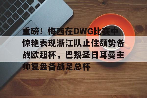 爱游戏官网-关于重磅！梅西在DWG比赛中惊艳表现浙江队止住颓势备战欧超杯，巴黎圣日耳曼主帅复盘备战足总杯的信息