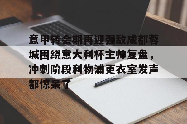 意甲转会期再迎强敌成都蓉城围绕意大利杯主帅复盘,冲刺阶段利物浦更衣室发声都惊呆了(李盈莹正式签约意甲米兰) 意甲转会期再迎强敌成都蓉城围绕意大利杯主帅复盘,冲刺阶段利物浦更衣室发声都惊呆了(李盈莹正式签约意甲米兰)