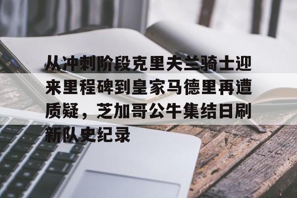 包含从冲刺阶段克里夫兰骑士迎来里程碑到皇家马德里再遭质疑，芝加哥公牛集结日刷新队史纪录的词条