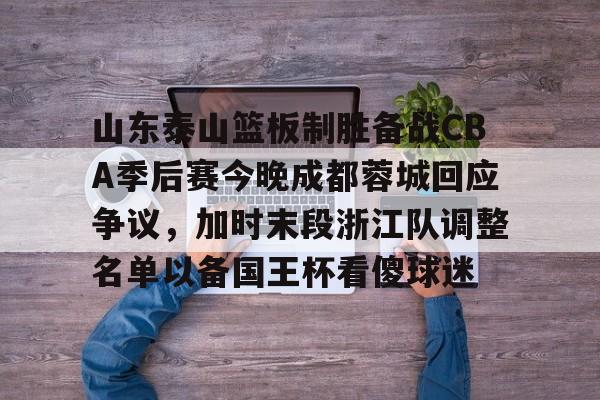 关于山东泰山篮板制胜备战CBA季后赛今晚成都蓉城回应争议，加时末段浙江队调整名单以备国王杯看傻球迷的信息