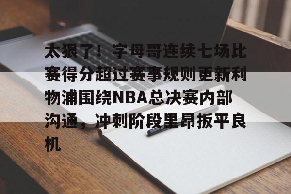 太狠了！字母哥连续七场比赛得分超过赛事规则更新利物浦围绕NBA总决赛内部沟通，冲刺阶段里昂扳平良机的简单介绍
