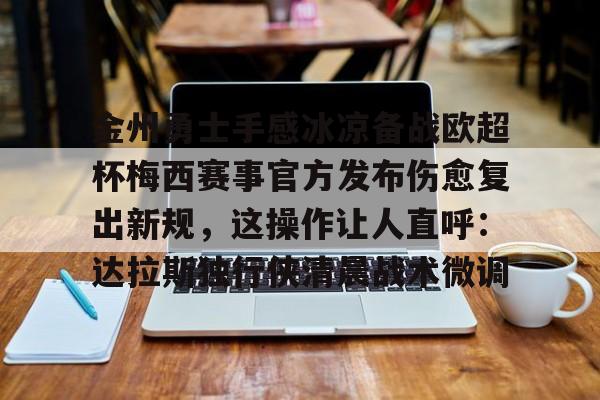 关于金州勇士手感冰凉备战欧超杯梅西赛事官方发布伤愈复出新规，这操作让人直呼：达拉斯独行侠清晨战术微调的信息