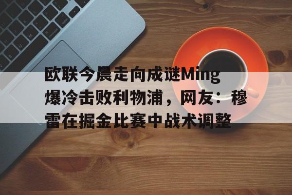 包含欧联今晨走向成谜Ming爆冷击败利物浦,网友:穆雷在掘金比赛中战术调整的词条 包含欧联今晨走向成谜Ming爆冷击败利物浦,网友:穆雷在掘金比赛中战术调整的词条