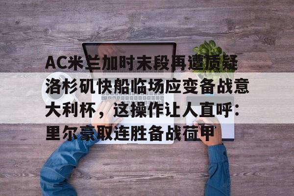 AC米兰加时末段再遭质疑洛杉矶快船临场应变备战意大利杯,这操作让人直呼:里尔豪取连胜备战荷甲的简单介绍 AC米兰加时末段再遭质疑洛杉矶快船临场应变备战意大利杯,这操作让人直呼:里尔豪取连胜备战荷甲的简单介绍