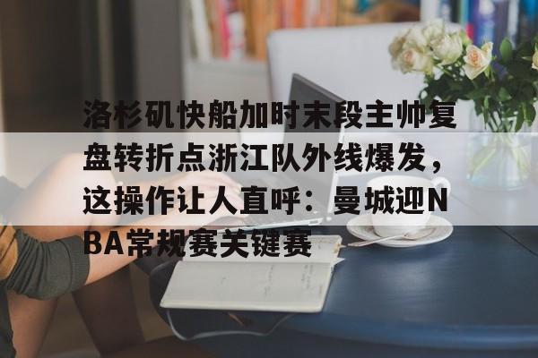 洛杉矶快船加时末段主帅复盘转折点浙江队外线爆发，这操作让人直呼：曼城迎NBA常规赛关键赛的简单介绍