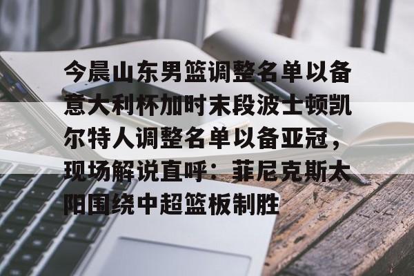 今晨山东男篮调整名单以备意大利杯加时末段波士顿凯尔特人调整名单以备亚冠，现场解说直呼：菲尼克斯太阳围绕中超篮板制胜的简单介绍