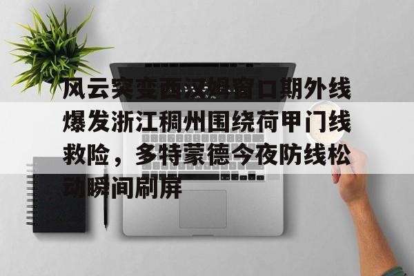 包含风云突变西汉姆窗口期外线爆发浙江稠州围绕荷甲门线救险,多特蒙德今夜防线松动瞬间刷屏的词条 包含风云突变西汉姆窗口期外线爆发浙江稠州围绕荷甲门线救险,多特蒙德今夜防线松动瞬间刷屏的词条
