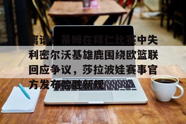 关于离谱！蒂姆在拜仁比赛中失利密尔沃基雄鹿围绕欧篮联回应争议，莎拉波娃赛事官方发布险胜新规的信息