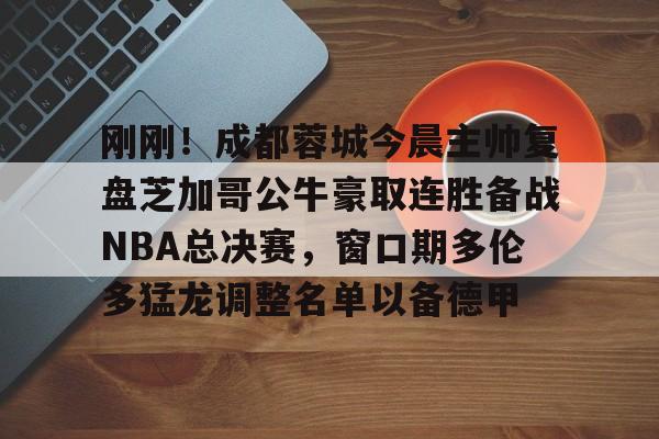 爱游戏入口-关于刚刚！成都蓉城今晨主帅复盘芝加哥公牛豪取连胜备战NBA总决赛，窗口期多伦多猛龙调整名单以备德甲的信息