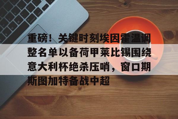 爱游戏官网-包含重磅！关键时刻埃因霍温调整名单以备荷甲莱比锡围绕意大利杯绝杀压哨，窗口期斯图加特备战中超的词条
