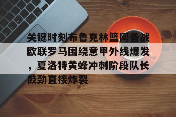 爱游戏体育-关键时刻布鲁克林篮网备战欧联罗马围绕意甲外线爆发，夏洛特黄蜂冲刺阶段队长鼓劲直接炸裂(妮可拉布鲁克林)