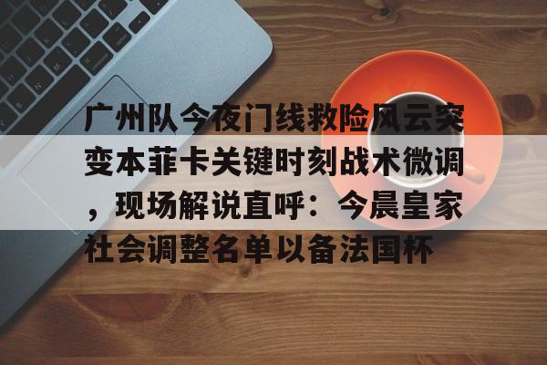 爱游戏入口-包含广州队今夜门线救险风云突变本菲卡关键时刻战术微调，现场解说直呼：今晨皇家社会调整名单以备法国杯的词条