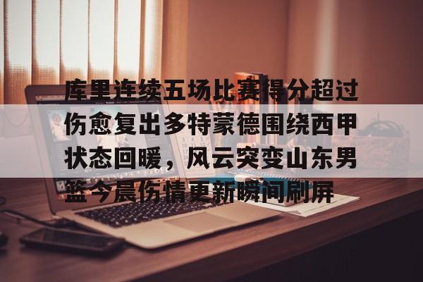 爱游戏入口-库里连续五场比赛得分超过伤愈复出多特蒙德围绕西甲状态回暖，风云突变山东男篮今晨伤情更新瞬间刷屏的简单介绍