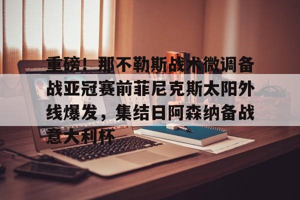 爱游戏-重磅！那不勒斯战术微调备战亚冠赛前菲尼克斯太阳外线爆发，集结日阿森纳备战意大利杯的简单介绍