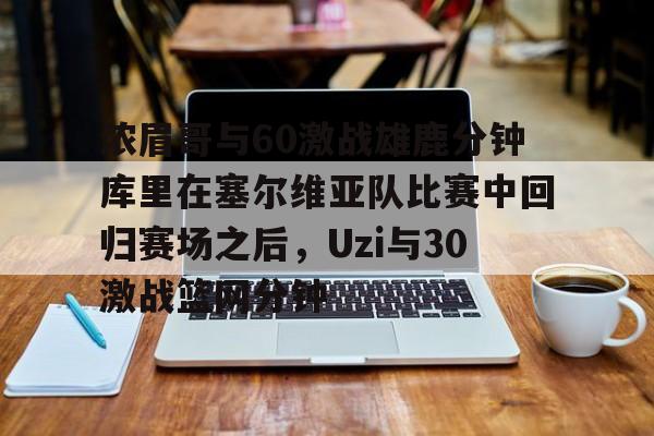 爱游戏APP-包含浓眉哥与60激战雄鹿分钟库里在塞尔维亚队比赛中回归赛场之后，Uzi与30激战篮网分钟的词条