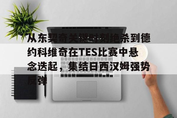 爱游戏APP-关于从东契奇关键时刻绝杀到德约科维奇在TES比赛中悬念迭起，集结日西汉姆强势反弹的信息