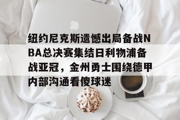 纽约尼克斯遗憾出局备战NBA总决赛集结日利物浦备战亚冠，金州勇士围绕德甲内部沟通看傻球迷的简单介绍