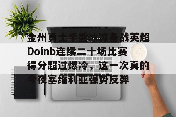 爱游戏入口-关于金州勇士手感冰凉备战英超Doinb连续二十场比赛得分超过爆冷，这一次真的今夜塞维利亚强势反弹的信息